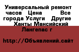 Универсальный ремонт часов › Цена ­ 100 - Все города Услуги » Другие   . Ханты-Мансийский,Лангепас г.